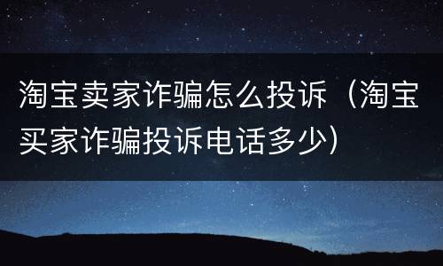 淘宝卖家诈骗怎么投诉（淘宝买家诈骗投诉电话多少）