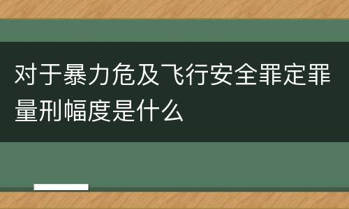 对于暴力危及飞行安全罪定罪量刑幅度是什么