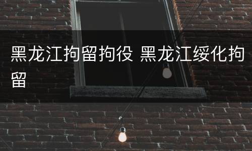 黑龙江拘留拘役 黑龙江绥化拘留