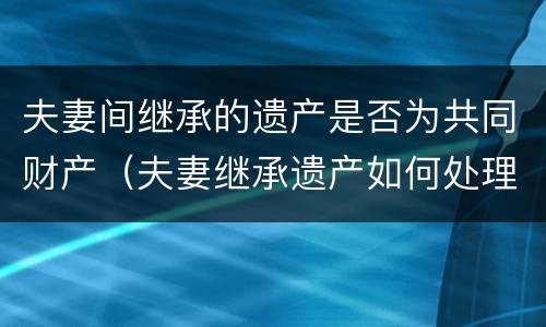 夫妻间继承的遗产是否为共同财产（夫妻继承遗产如何处理）