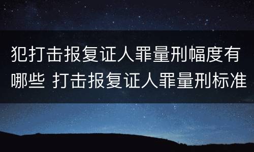 犯打击报复证人罪量刑幅度有哪些 打击报复证人罪量刑标准
