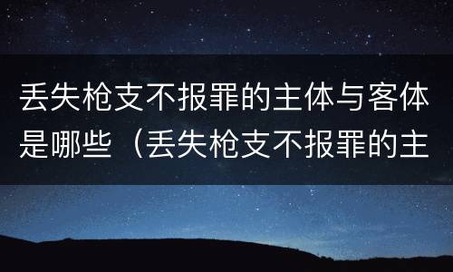 丢失枪支不报罪的主体与客体是哪些（丢失枪支不报罪的主体与客体是哪些罪名）