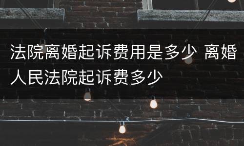 法院离婚起诉费用是多少 离婚人民法院起诉费多少