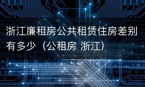 浙江廉租房公共租赁住房差别有多少（公租房 浙江）