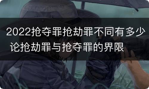 2022抢夺罪抢劫罪不同有多少 论抢劫罪与抢夺罪的界限