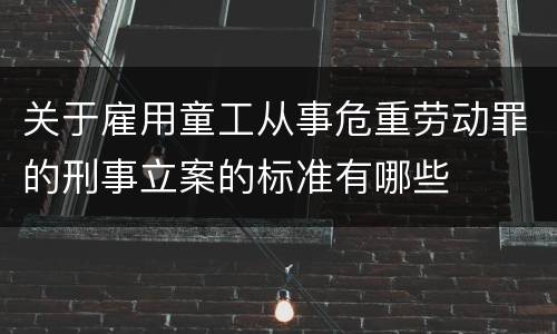关于雇用童工从事危重劳动罪的刑事立案的标准有哪些