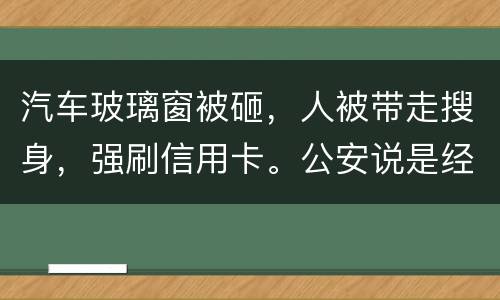 汽车玻璃窗被砸，人被带走搜身，强刷信用卡。公安说是经济纠纷对吗