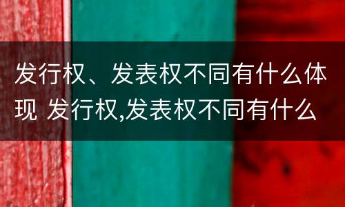 发行权、发表权不同有什么体现 发行权,发表权不同有什么体现吗
