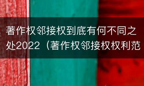 著作权邻接权到底有何不同之处2022（著作权邻接权权利范围）