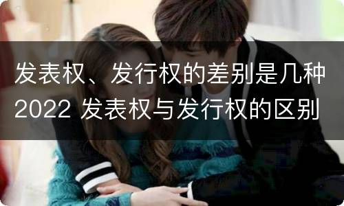 发表权、发行权的差别是几种2022 发表权与发行权的区别
