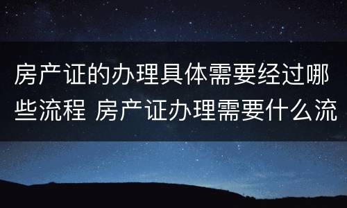 房产证的办理具体需要经过哪些流程 房产证办理需要什么流程