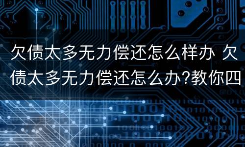 欠债太多无力偿还怎么样办 欠债太多无力偿还怎么办?教你四招应对