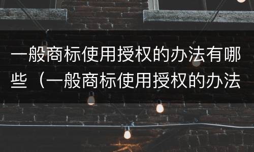 一般商标使用授权的办法有哪些（一般商标使用授权的办法有哪些呢）