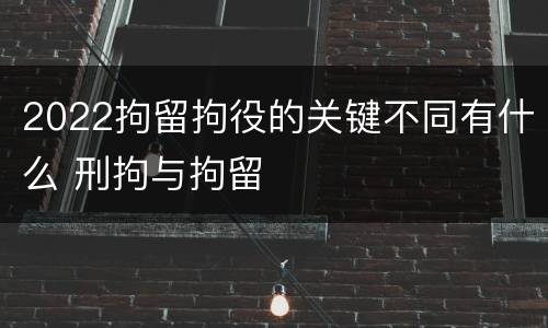 2022拘留拘役的关键不同有什么 刑拘与拘留