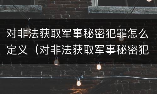 对非法获取军事秘密犯罪怎么定义（对非法获取军事秘密犯罪怎么定义罪名）