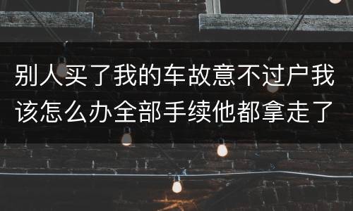 别人买了我的车故意不过户我该怎么办全部手续他都拿走了