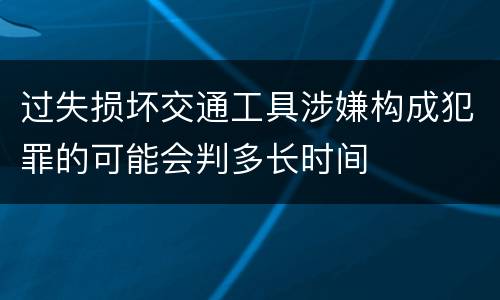过失损坏交通工具涉嫌构成犯罪的可能会判多长时间