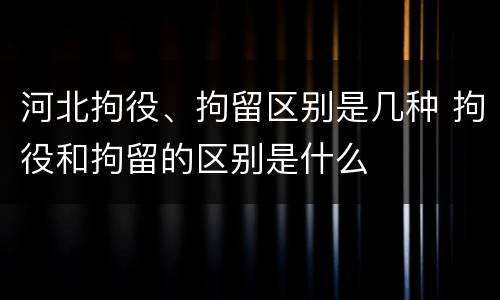 河北拘役、拘留区别是几种 拘役和拘留的区别是什么