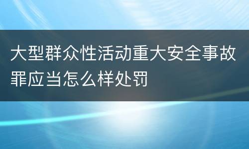 大型群众性活动重大安全事故罪应当怎么样处罚