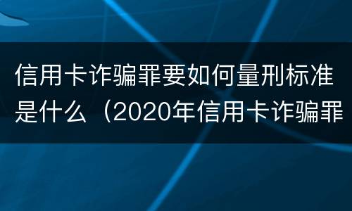 信用卡诈骗罪要如何量刑标准是什么（2020年信用卡诈骗罪构成要件）