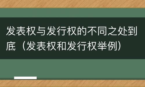 发表权与发行权的不同之处到底（发表权和发行权举例）