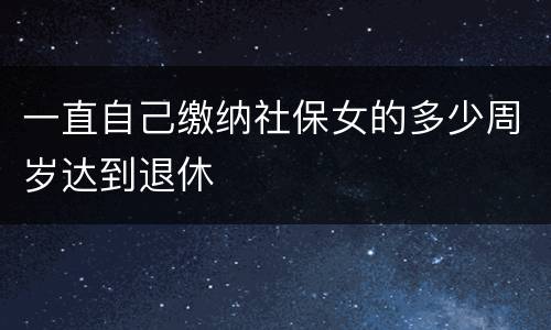 一直自己缴纳社保女的多少周岁达到退休