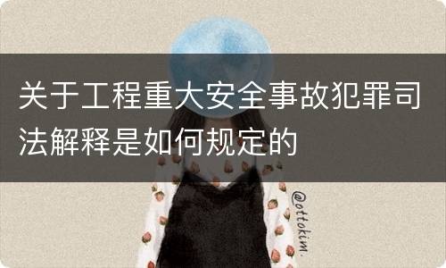 关于工程重大安全事故犯罪司法解释是如何规定的