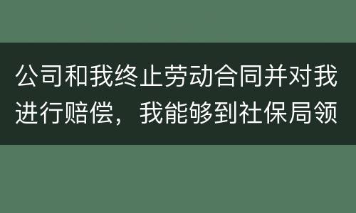 公司和我终止劳动合同并对我进行赔偿，我能够到社保局领失业保险吗