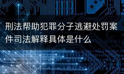 刑法帮助犯罪分子逃避处罚案件司法解释具体是什么