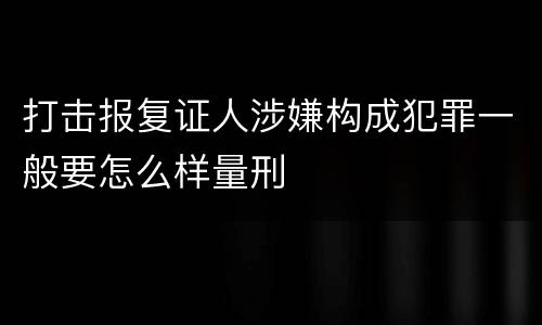 打击报复证人涉嫌构成犯罪一般要怎么样量刑
