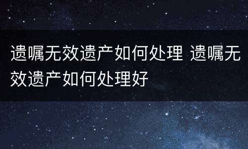 遗嘱无效遗产如何处理 遗嘱无效遗产如何处理好