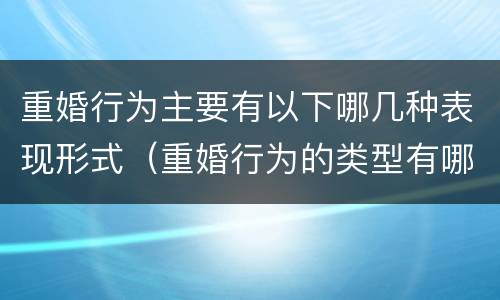重婚行为主要有以下哪几种表现形式（重婚行为的类型有哪些）