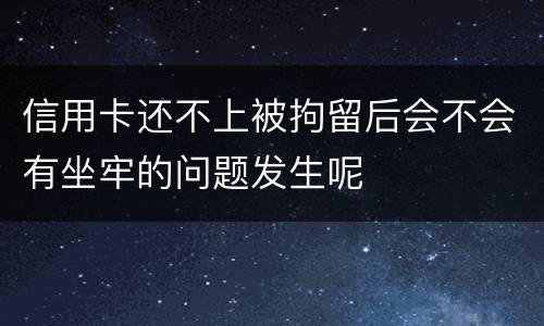 信用卡还不上被拘留后会不会有坐牢的问题发生呢