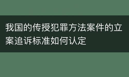 我国的传授犯罪方法案件的立案追诉标准如何认定