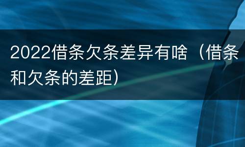 2022借条欠条差异有啥（借条和欠条的差距）