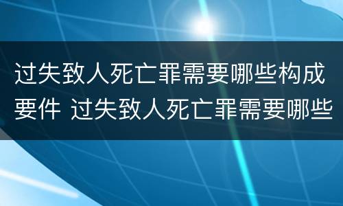 过失致人死亡罪需要哪些构成要件 过失致人死亡罪需要哪些构成要件和证据