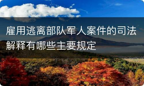 雇用逃离部队军人案件的司法解释有哪些主要规定