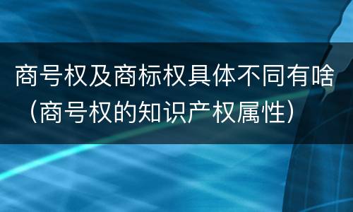 商号权及商标权具体不同有啥（商号权的知识产权属性）