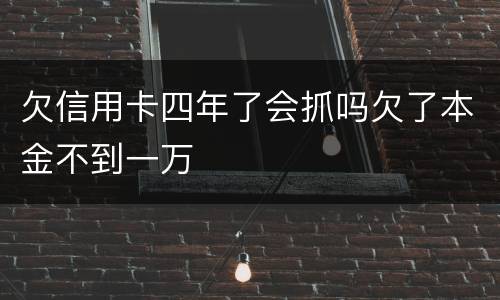 欠信用卡四年了会抓吗欠了本金不到一万