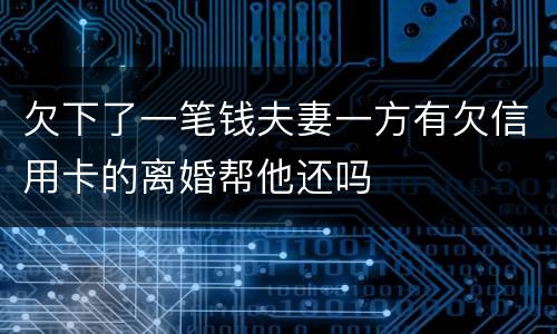 欠下了一笔钱夫妻一方有欠信用卡的离婚帮他还吗