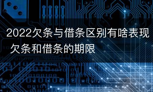 2022欠条与借条区别有啥表现 欠条和借条的期限
