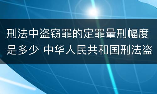 刑法中盗窃罪的定罪量刑幅度是多少 中华人民共和国刑法盗窃罪量刑标准