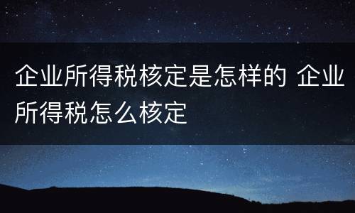 企业所得税核定是怎样的 企业所得税怎么核定