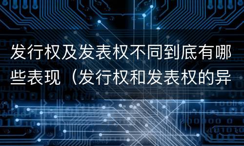 发行权及发表权不同到底有哪些表现（发行权和发表权的异同）