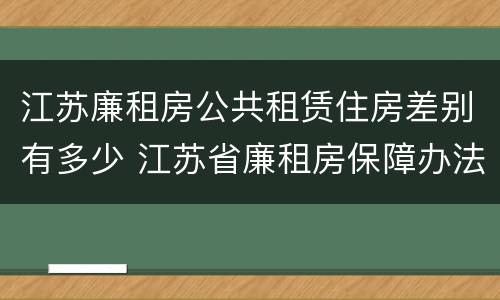 江苏廉租房公共租赁住房差别有多少 江苏省廉租房保障办法