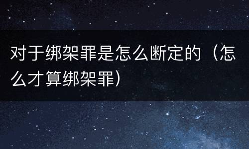 对于绑架罪是怎么断定的（怎么才算绑架罪）