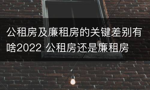 公租房及廉租房的关键差别有啥2022 公租房还是廉租房