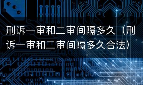 刑诉一审和二审间隔多久（刑诉一审和二审间隔多久合法）