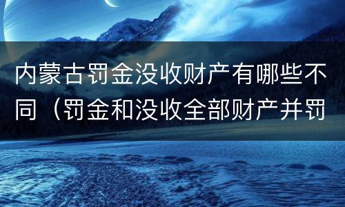 内蒙古罚金没收财产有哪些不同（罚金和没收全部财产并罚）