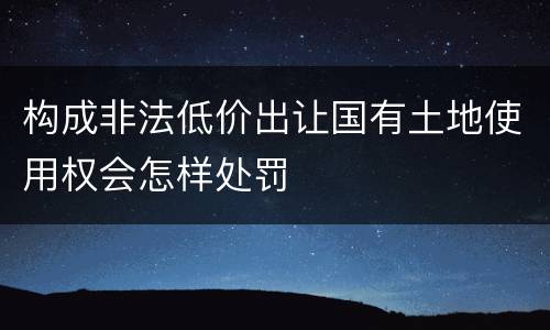 构成非法低价出让国有土地使用权会怎样处罚
